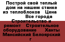 Построй свой теплый дом на нашем станке из теплоблоков › Цена ­ 90 000 - Все города Строительство и ремонт » Строительное оборудование   . Ханты-Мансийский,Белоярский г.